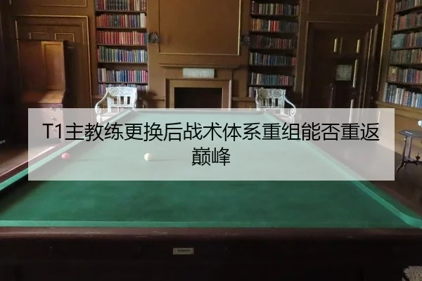 T1主教练更换后战术体系重组能否重返巅峰